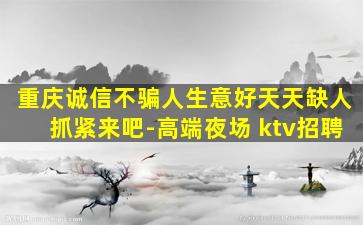 重庆诚信不骗人生意好天天缺人抓紧来吧-高端夜场 ktv招聘
